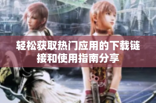 轻松获取热门应用的下载链接和使用指南分享