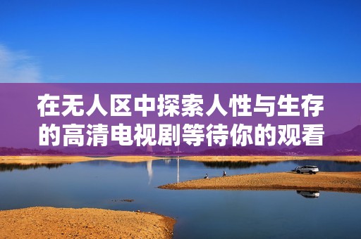 在无人区中探索人性与生存的高清电视剧等待你的观看