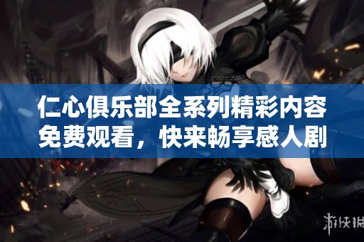 仁心俱乐部全系列精彩内容免费观看，快来畅享感人剧情吧