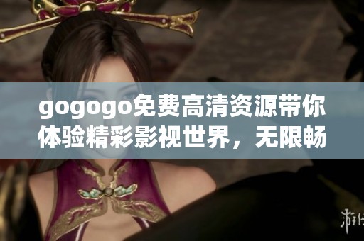 gogogo免费高清资源带你体验精彩影视世界，无限畅享精彩内容