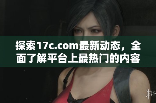 探索17c.com最新动态，全面了解平台上最热门的内容和功能