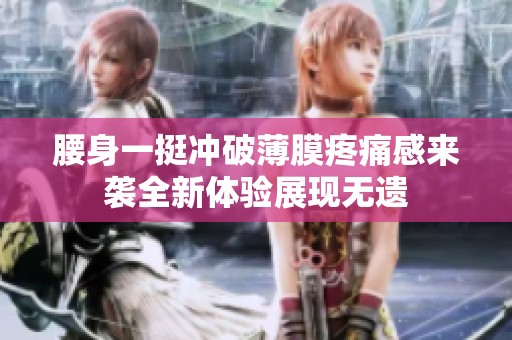 腰身一挺冲破薄膜疼痛感来袭全新体验展现无遗