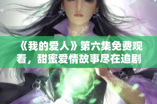 《我的爱人》第六集免费观看，甜蜜爱情故事尽在追剧时光中