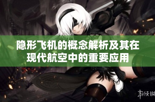 隐形飞机的概念解析及其在现代航空中的重要应用