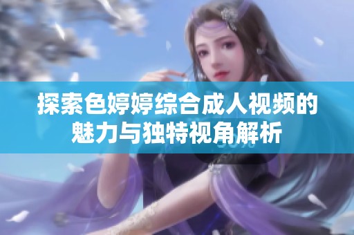 探索色婷婷综合成人视频的魅力与独特视角解析