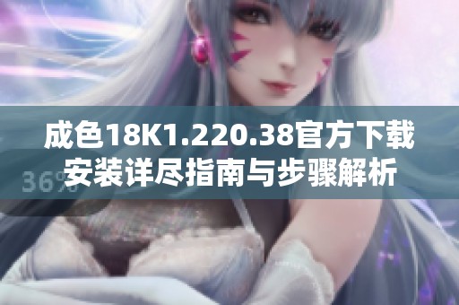 成色18K1.220.38官方下载安装详尽指南与步骤解析