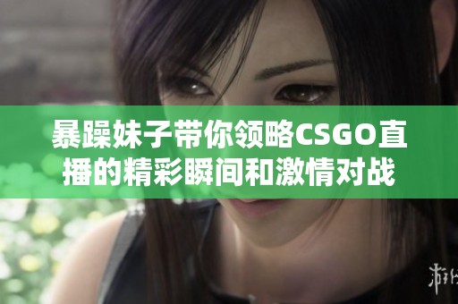 暴躁妹子带你领略CSGO直播的精彩瞬间和激情对战