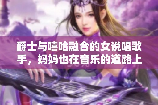 爵士与嘻哈融合的女说唱歌手，妈妈也在音乐的道路上支持她