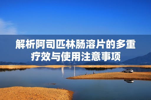 解析阿司匹林肠溶片的多重疗效与使用注意事项