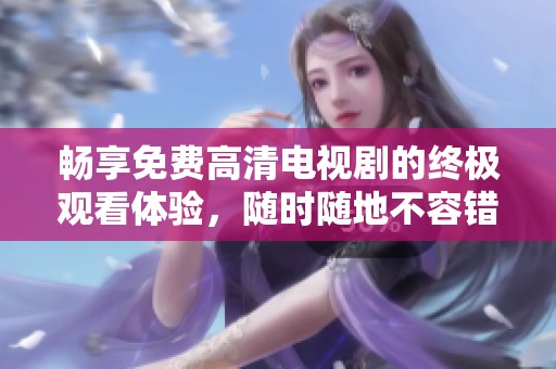 畅享免费高清电视剧的终极观看体验，随时随地不容错过