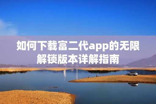 如何下载富二代app的无限解锁版本详解指南