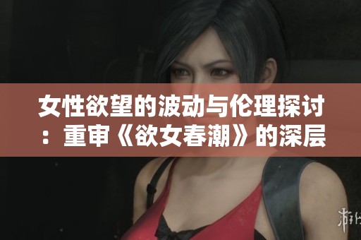女性欲望的波动与伦理探讨：重审《欲女春潮》的深层意义