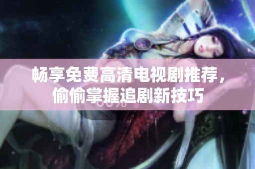 畅享免费高清电视剧推荐，偷偷掌握追剧新技巧