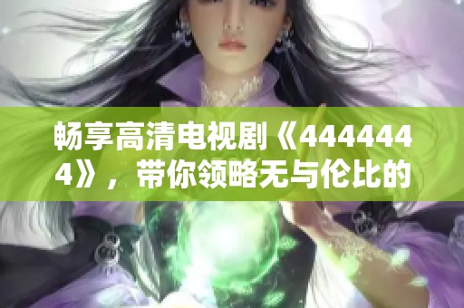畅享高清电视剧《4444444》，带你领略无与伦比的视听盛宴