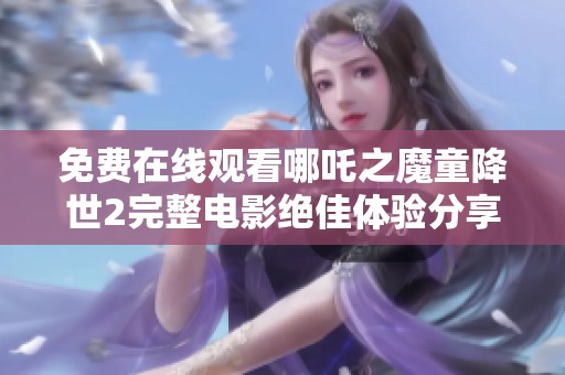 免费在线观看哪吒之魔童降世2完整电影绝佳体验分享
