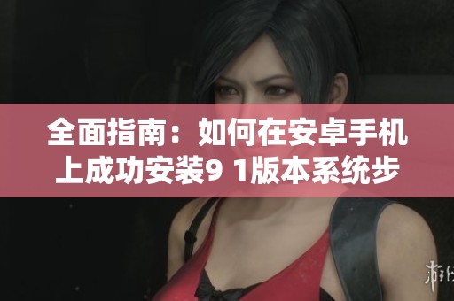 全面指南：如何在安卓手机上成功安装9 1版本系统步骤详解