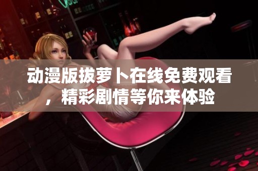 动漫版拔萝卜在线免费观看，精彩剧情等你来体验