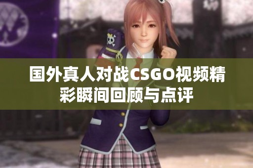 国外真人对战CSGO视频精彩瞬间回顾与点评