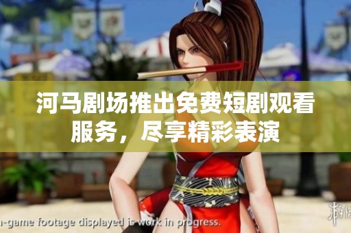 河马剧场推出免费短剧观看服务，尽享精彩表演