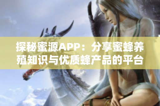 探秘蜜源APP：分享蜜蜂养殖知识与优质蜂产品的平台