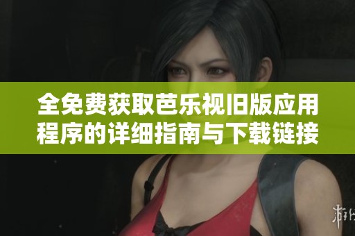 全免费获取芭乐视旧版应用程序的详细指南与下载链接