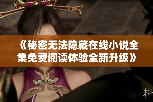 《秘密无法隐藏在线小说全集免费阅读体验全新升级》