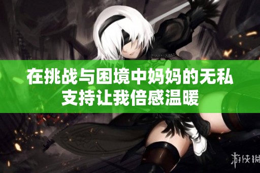 在挑战与困境中妈妈的无私支持让我倍感温暖