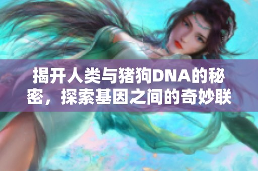 揭开人类与猪狗DNA的秘密，探索基因之间的奇妙联系与影响