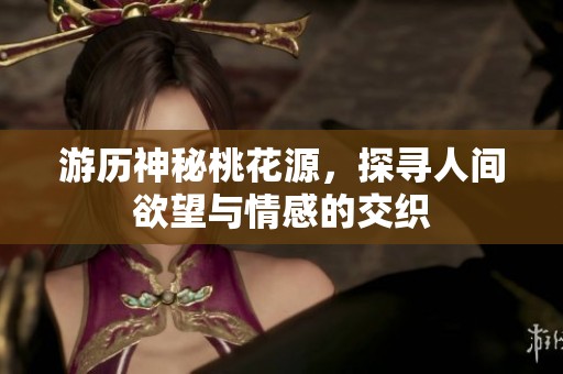 游历神秘桃花源，探寻人间欲望与情感的交织
