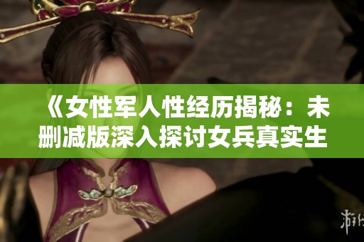《女性军人性经历揭秘：未删减版深入探讨女兵真实生活》