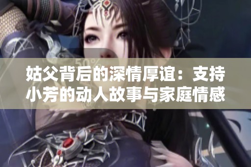 姑父背后的深情厚谊：支持小芳的动人故事与家庭情感探讨