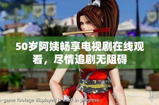 50岁阿姨畅享电视剧在线观看，尽情追剧无阻碍