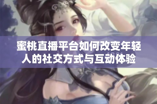 蜜桃直播平台如何改变年轻人的社交方式与互动体验