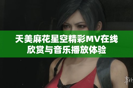 天美麻花星空精彩MV在线欣赏与音乐播放体验