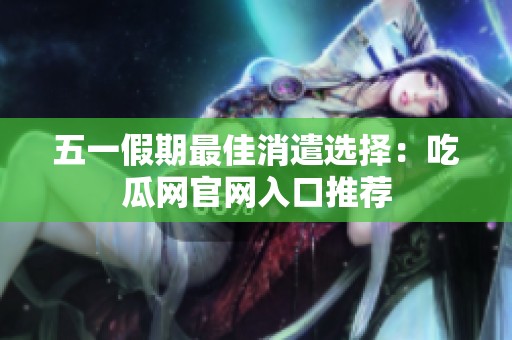 五一假期最佳消遣选择：吃瓜网官网入口推荐