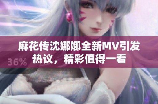 麻花传沈娜娜全新MV引发热议，精彩值得一看