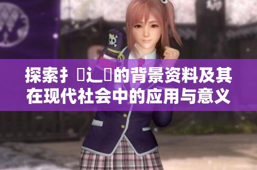 探索扌喿辶畐的背景资料及其在现代社会中的应用与意义