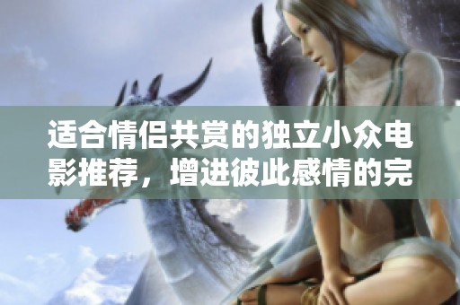 适合情侣共赏的独立小众电影推荐，增进彼此感情的完美之选