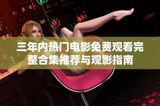 三年内热门电影免费观看完整合集推荐与观影指南