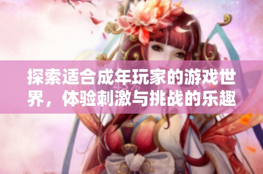 探索适合成年玩家的游戏世界，体验刺激与挑战的乐趣