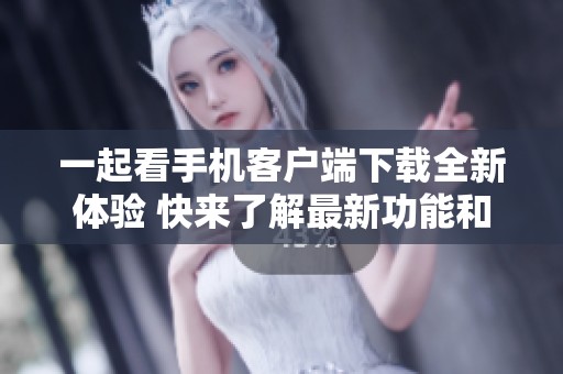 一起看手机客户端下载全新体验 快来了解最新功能和使用指南