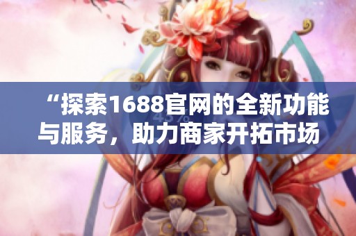 “探索1688官网的全新功能与服务，助力商家开拓市场新机遇”