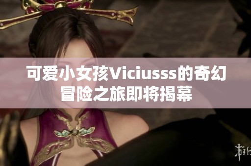 可爱小女孩Viciusss的奇幻冒险之旅即将揭幕
