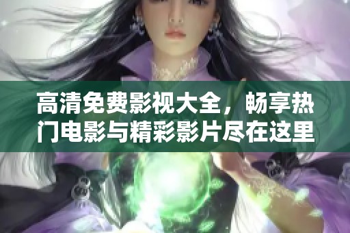 高清免费影视大全，畅享热门电影与精彩影片尽在这里