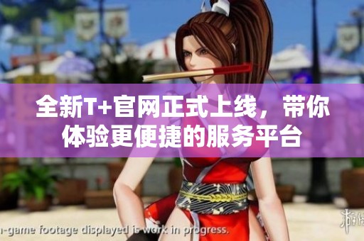 全新T+官网正式上线，带你体验更便捷的服务平台
