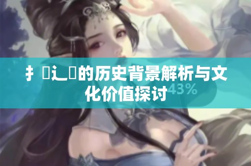 扌喿辶畐的历史背景解析与文化价值探讨