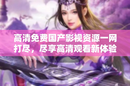 高清免费国产影视资源一网打尽，尽享高清观看新体验