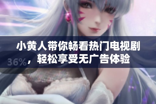 小黄人带你畅看热门电视剧，轻松享受无广告体验