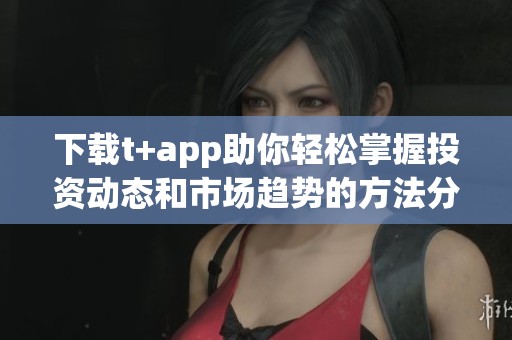 下载t+app助你轻松掌握投资动态和市场趋势的方法分享