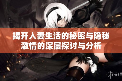 揭开人妻生活的秘密与隐秘激情的深层探讨与分析